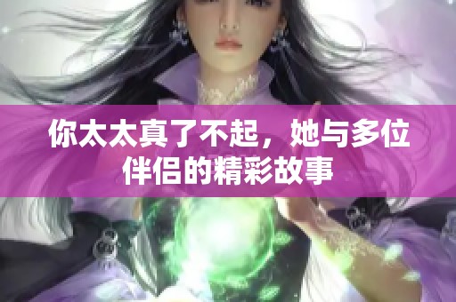你太太真了不起，她與多位伴侶的精彩故事