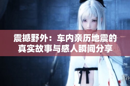 震撼野外：車內(nèi)親歷地震的真實故事與感人瞬間分享