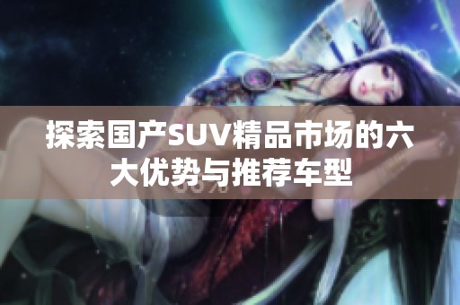 探索國產(chǎn)SUV精品市場的六大優(yōu)勢與推薦車型