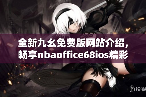 全新九幺免費(fèi)版網(wǎng)站介紹，暢享nbaoffice68ios精彩內(nèi)容