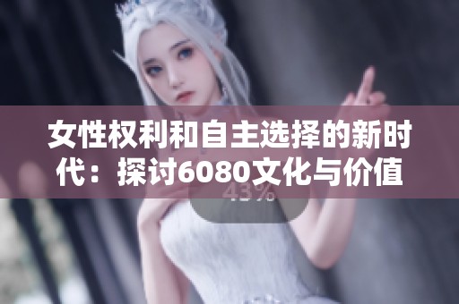 女性權(quán)利和自主選擇的新時(shí)代：探討6080文化與價(jià)值觀