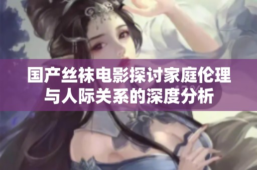 國產(chǎn)絲襪電影探討家庭倫理與人際關(guān)系的深度分析