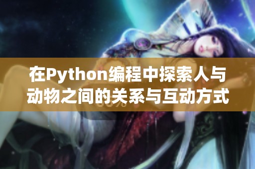 在Python編程中探索人與動(dòng)物之間的關(guān)系與互動(dòng)方式