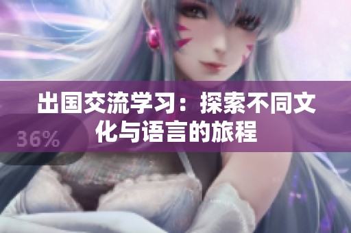 出國(guó)交流學(xué)習(xí)：探索不同文化與語言的旅程