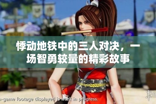 悸動(dòng)地鐵中的三人對(duì)決，一場(chǎng)智勇較量的精彩故事