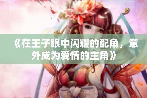 《在王子眼中閃耀的配角，意外成為愛情的主角》