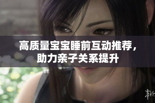 高質(zhì)量寶寶睡前互動推薦，助力親子關(guān)系提升
