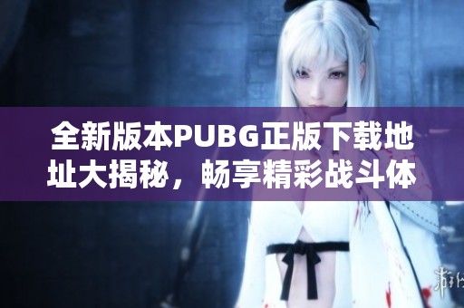 全新版本PUBG正版下載地址大揭秘，暢享精彩戰(zhàn)斗體驗(yàn)