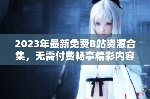 2023年最新免費(fèi)B站資源合集，無需付費(fèi)暢享精彩內(nèi)容