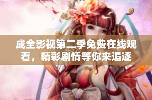 成全影視第二季免費在線觀看，精彩劇情等你來追逐