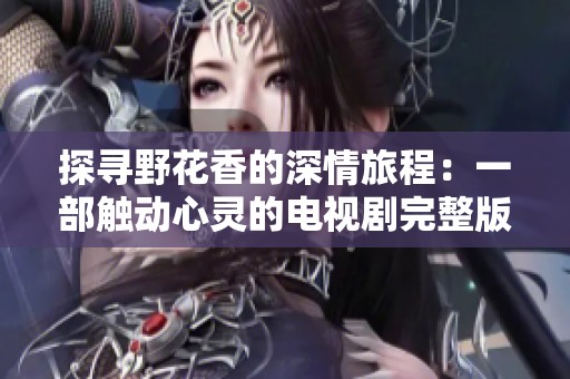 探尋野花香的深情旅程：一部觸動(dòng)心靈的電視劇完整版高清展現(xiàn)