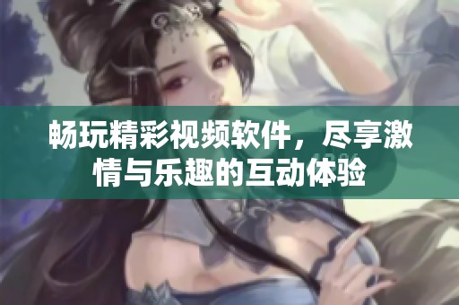 暢玩精彩視頻軟件，盡享激情與樂趣的互動體驗