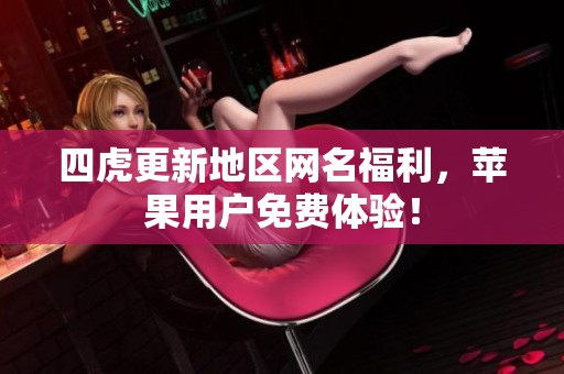 四虎更新地區(qū)網(wǎng)名福利，蘋(píng)果用戶免費(fèi)體驗(yàn)！
