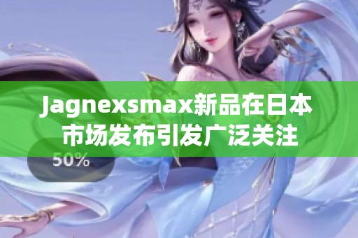 Jagnexsmax新品在日本市場(chǎng)發(fā)布引發(fā)廣泛關(guān)注
