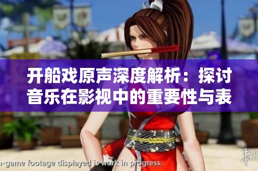 開船戲原聲深度解析：探討音樂在影視中的重要性與表現(xiàn)手法