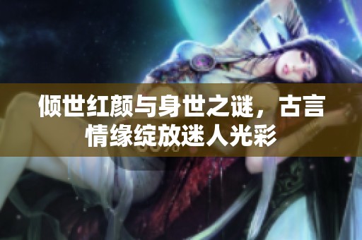傾世紅顏與身世之謎，古言情緣綻放迷人光彩