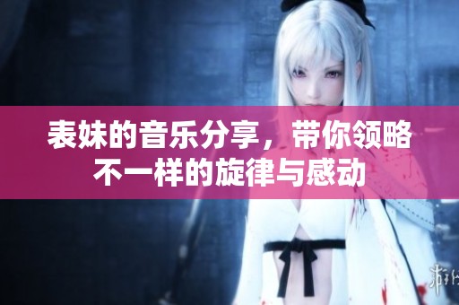 表妹的音樂分享，帶你領(lǐng)略不一樣的旋律與感動