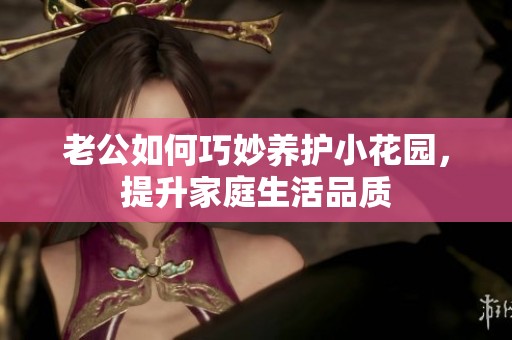 老公如何巧妙養(yǎng)護小花園，提升家庭生活品質