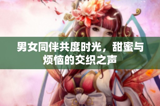 男女同伴共度時光，甜蜜與煩惱的交織之聲