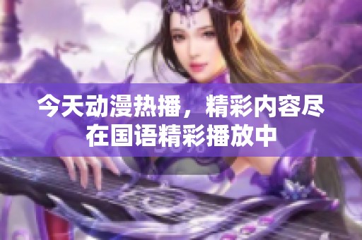 今天動漫熱播，精彩內(nèi)容盡在國語精彩播放中