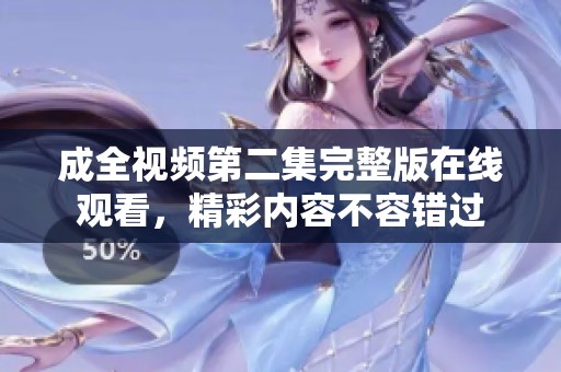 成全視頻第二集完整版在線觀看，精彩內(nèi)容不容錯過