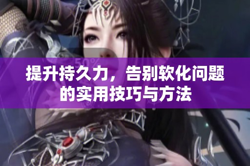 提升持久力，告別軟化問(wèn)題的實(shí)用技巧與方法