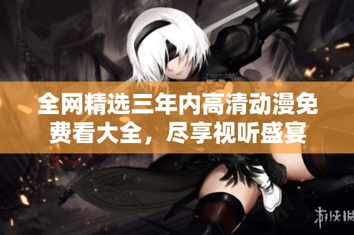 全網(wǎng)精選三年內(nèi)高清動漫免費看大全，盡享視聽盛宴