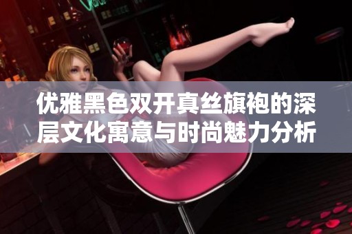 優(yōu)雅黑色雙開真絲旗袍的深層文化寓意與時(shí)尚魅力分析