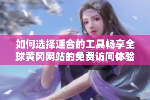 如何選擇適合的工具暢享全球黃岡網(wǎng)站的免費(fèi)訪問體驗(yàn)