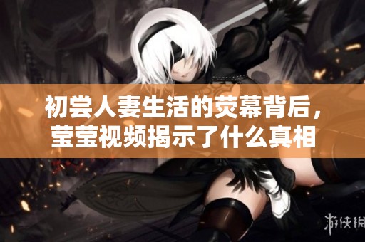 初嘗人妻生活的熒幕背后，瑩瑩視頻揭示了什么真相