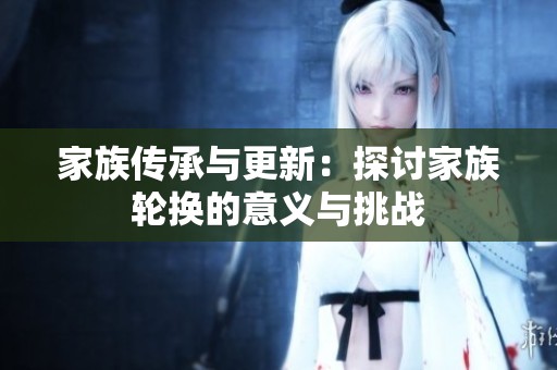 家族傳承與更新：探討家族輪換的意義與挑戰(zhàn)