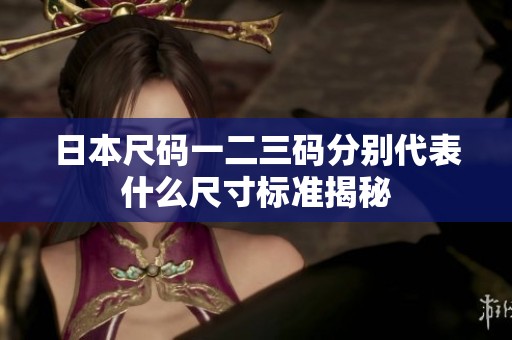 日本尺碼一二三碼分別代表什么尺寸標(biāo)準(zhǔn)揭秘