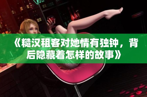 《糙漢租客對(duì)她情有獨(dú)鐘，背后隱藏著怎樣的故事》