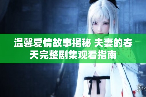 溫馨愛情故事揭秘 夫妻的春天完整劇集觀看指南