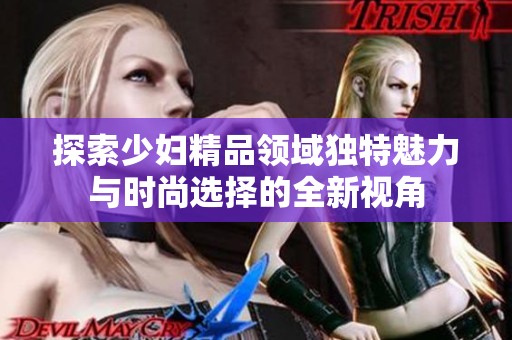 探索少婦精品領(lǐng)域獨(dú)特魅力與時(shí)尚選擇的全新視角