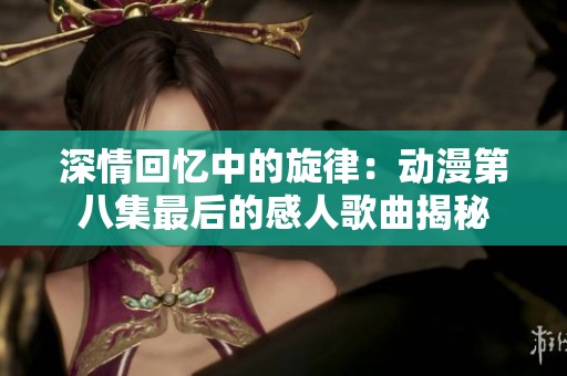深情回憶中的旋律：動(dòng)漫第八集最后的感人歌曲揭秘