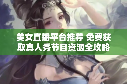 美女直播平臺(tái)推薦 免費(fèi)獲取真人秀節(jié)目資源全攻略