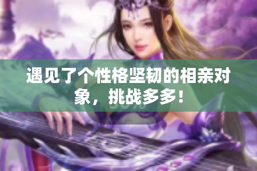 遇見了個性格堅韌的相親對象，挑戰(zhàn)多多！