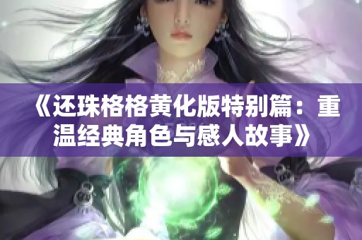 《還珠格格黃化版特別篇：重溫經(jīng)典角色與感人故事》