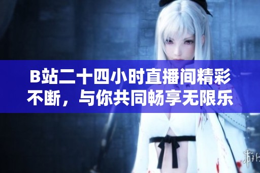 B站二十四小時(shí)直播間精彩不斷，與你共同暢享無(wú)限樂(lè)趣