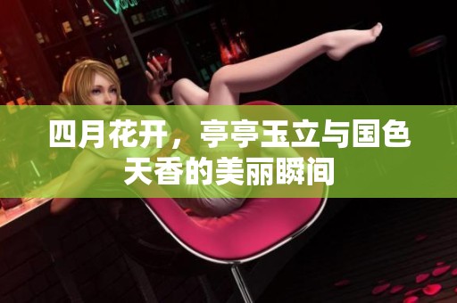四月花開，亭亭玉立與國色天香的美麗瞬間