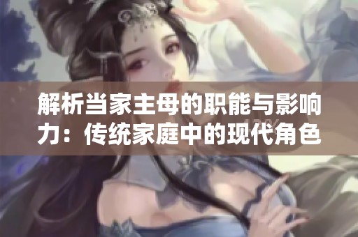 解析當(dāng)家主母的職能與影響力：傳統(tǒng)家庭中的現(xiàn)代角色定位