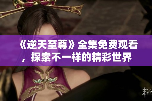 《逆天至尊》全集免費(fèi)觀看，探索不一樣的精彩世界