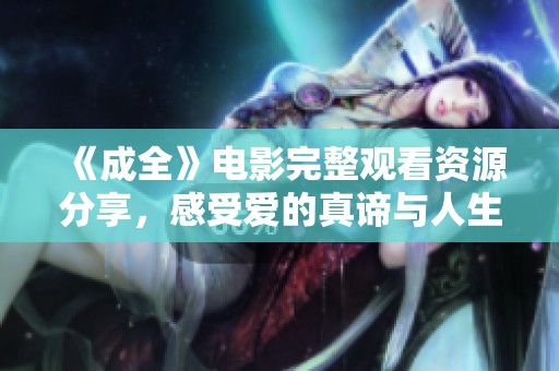 《成全》電影完整觀看資源分享，感受愛的真諦與人生的選擇