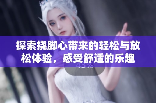 探索撓腳心帶來的輕松與放松體驗，感受舒適的樂趣