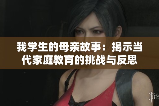 我學(xué)生的母親故事：揭示當(dāng)代家庭教育的挑戰(zhàn)與反思