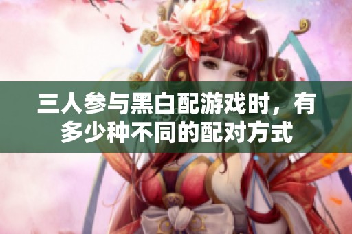 三人參與黑白配游戲時，有多少種不同的配對方式