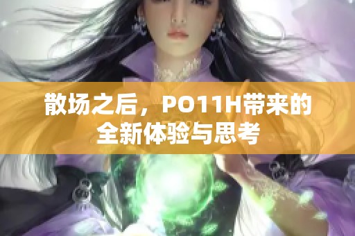 散場(chǎng)之后，PO11H帶來的全新體驗(yàn)與思考