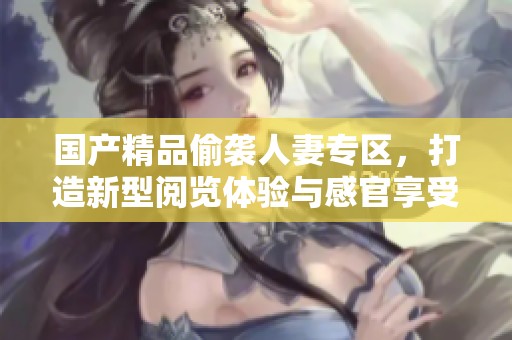 國產(chǎn)精品偷襲人妻專區(qū)，打造新型閱覽體驗(yàn)與感官享受