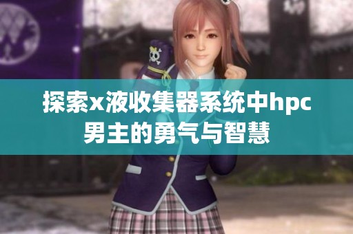 探索x液收集器系統(tǒng)中hpc男主的勇氣與智慧